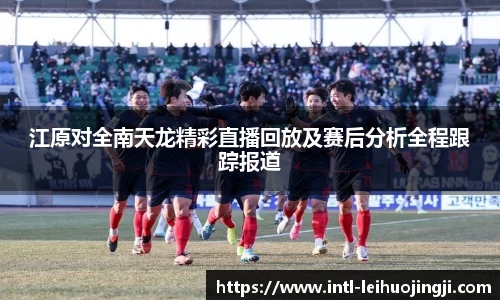 江原对全南天龙精彩直播回放及赛后分析全程跟踪报道